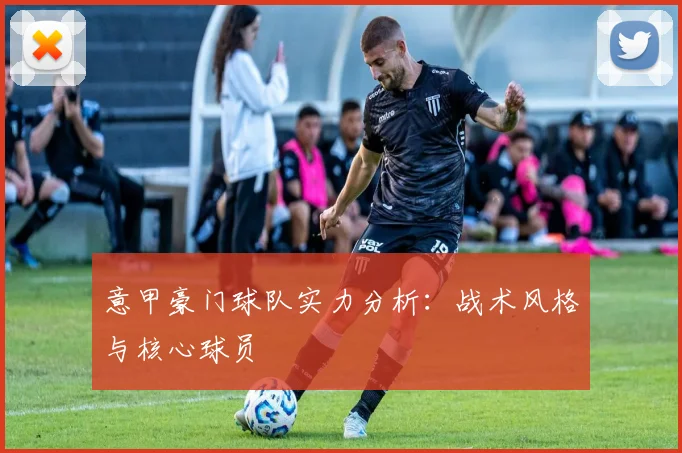 意甲豪门球队实力分析：战术风格与核心球员