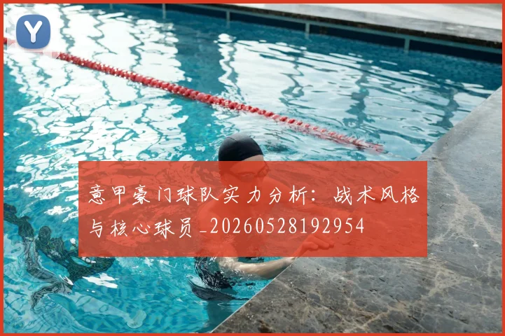 意甲豪门球队实力分析：战术风格与核心球员_20260528192954