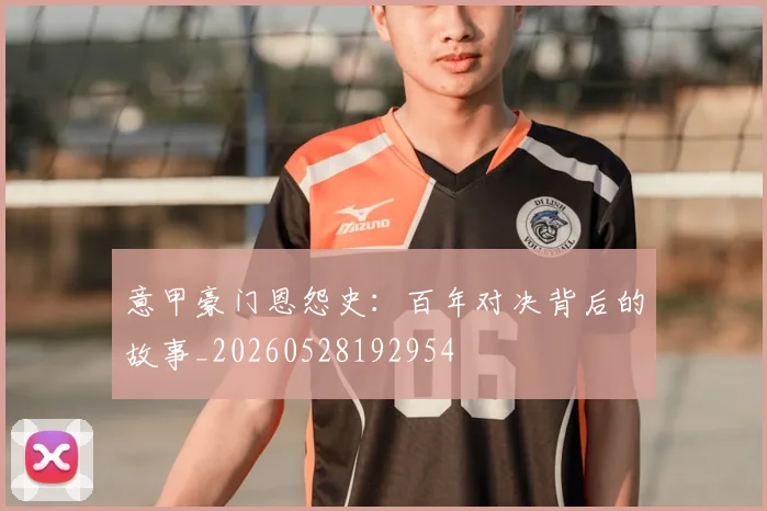 意甲豪门恩怨史：百年对决背后的故事_20260528192954