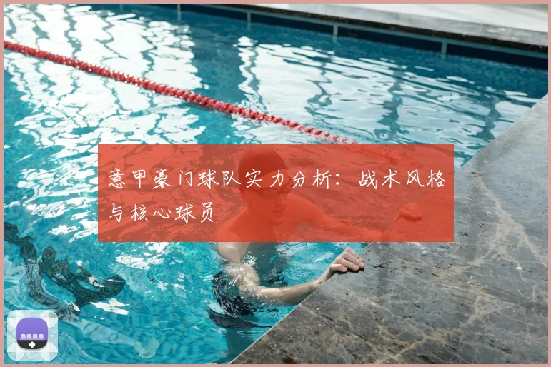 意甲豪门球队实力分析：战术风格与核心球员