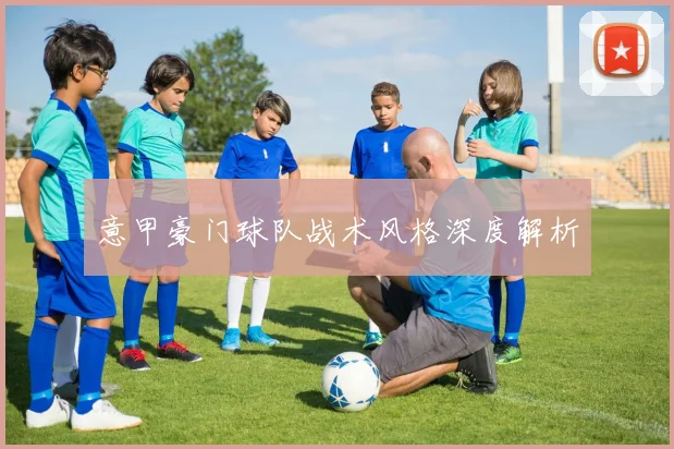 意甲豪门球队战术风格深度解析